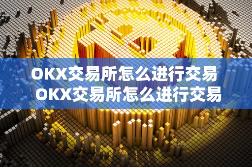 OKX交易所怎么进行交易  OKX交易所怎么进行交易及okx交易所怎么交易做空