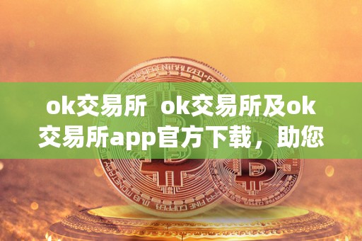 ok交易所  ok交易所及ok交易所app官方下载，助您轻松开启数字货币交易之旅