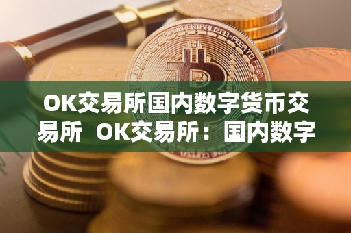 OK交易所国内数字货币交易所  OK交易所：国内数字货币交易所及OK数字货币交易所下载