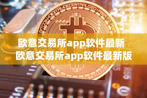 欧意交易所app软件最新  欧意交易所app软件最新版：全面升级，功能更强大，交易更便捷