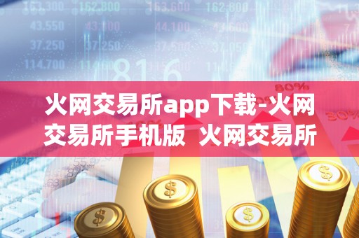 火网交易所app下载-火网交易所手机版  火网交易所App下载及火网交易所手机版