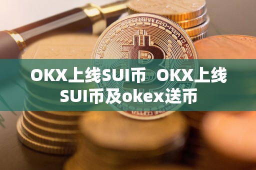 OKX上线SUI币  OKX上线SUI币及okex送币