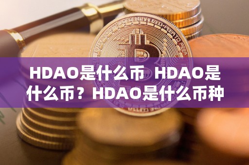 HDAO是什么币  HDAO是什么币？HDAO是什么币种？详细解析HDAO的背景、特点及未来发展前景