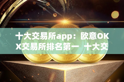 十大交易所app：欧意OKX交易所排名第一  十大交易所app：欧意OKX交易所排名第一及oex交易所排名