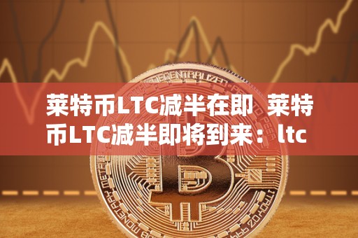 莱特币LTC减半在即  莱特币LTC减半即将到来：ltc 莱特币价值将如何受影响？