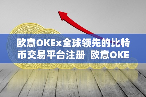 欧意OKEx全球领先的比特币交易平台注册  欧意OKEx全球领先的比特币交易平台注册