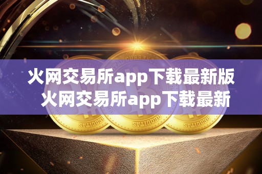 火网交易所app下载最新版  火网交易所app下载最新版及火网交易所app下载最新版本