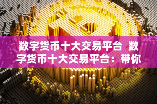 数字货币十大交易平台  数字货币十大交易平台：带你了解全球最热门的数字货币交易平台