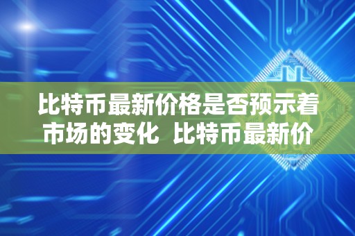 比特币最新价格是否预示着市场的变化  比特币最新价格是否预示着市场的变化