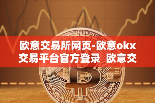 欧意交易所网页-欧意okx交易平台官方登录  欧意交易所网页-欧意OKX交易平台官方登录及欧意交易所正规吗