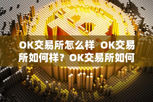 OK交易所怎么样  OK交易所如何样？OK交易所如何样？