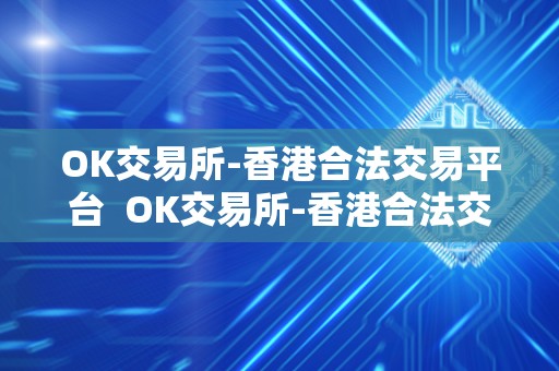 OK交易所-香港合法交易平台  OK交易所-香港合法交易平台及香港okex交易所 官网