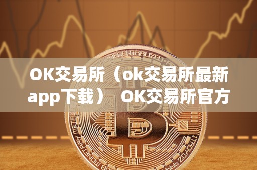 OK交易所（ok交易所最新app下载）  OK交易所官方APP下载，OK交易所最新版本安卓苹果手机下载地址