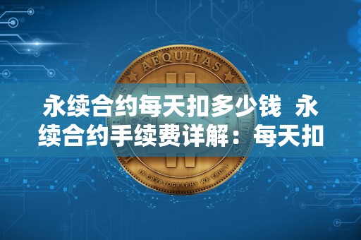 永续合约每天扣多少钱  永续合约手续费详解：每天扣费金额及一年不平仓手续费多少