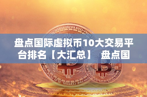 盘点国际虚拟币10大交易平台排名【大汇总】  盘点国际虚拟币10大交易平台排名【大汇总】