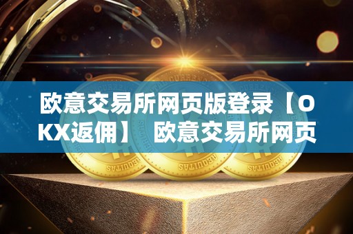 欧意交易所网页版登录【OKX返佣】  欧意交易所网页版登录【OKX返佣】及欧意okex交易所