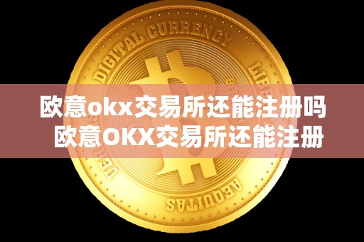 欧意okx交易所还能注册吗  欧意OKX交易所还能注册吗？欧意OKEX交易所注册流程及注意事项