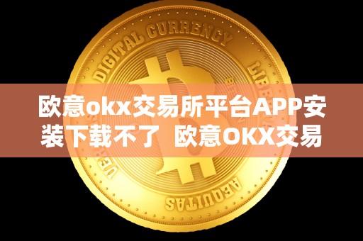 欧意okx交易所平台APP安装下载不了  欧意OKX交易所平台APP安装下载不了问题解决方法