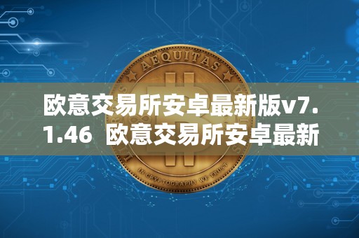 欧意交易所安卓最新版v7.1.46  欧意交易所安卓最新版v7.1.46及欧意交易平台详细介绍