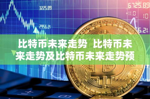 比特币未来走势  比特币未来走势及比特币未来走势预测