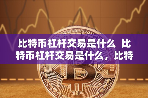 比特币杠杆交易是什么  比特币杠杆交易是什么，比特币杠杆交易是什么意思？