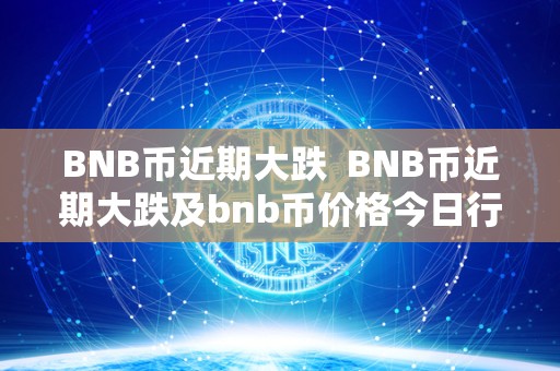 BNB币近期大跌  BNB币近期大跌及bnb币价格今日行情走势