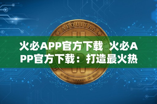 火必APP官方下载  火必APP官方下载：打造最火热的社交平台