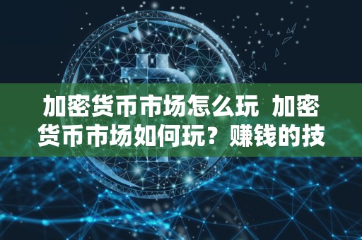 加密货币市场怎么玩  加密货币市场如何玩？赚钱的技巧和策略分享