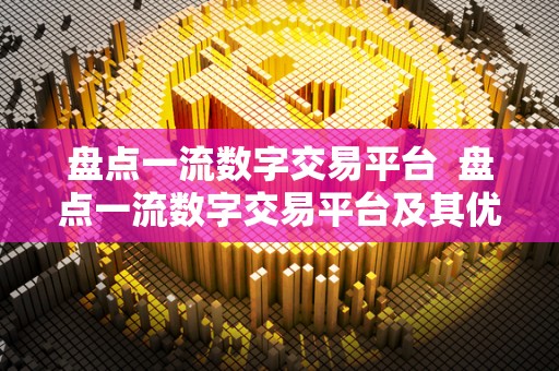 盘点一流数字交易平台  盘点一流数字交易平台及其优势与特点