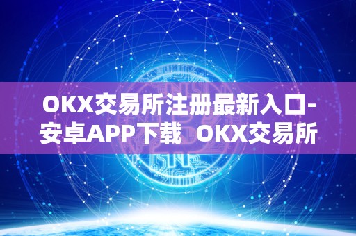 OKX交易所注册最新入口-安卓APP下载  OKX交易所注册最新入口-安卓APP下载及****交易所注册