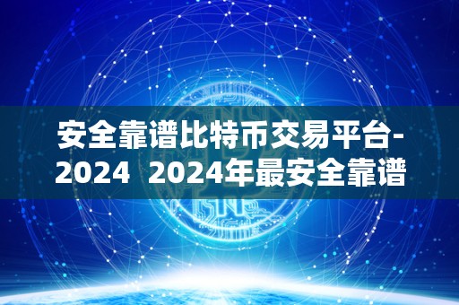 安全靠谱比特币交易平台-2024  2024年最安全靠谱的比特币交易平台推荐