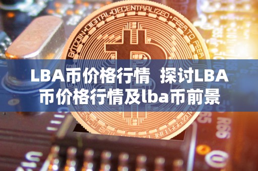 LBA币价格行情  探讨LBA币价格行情及lba币前景