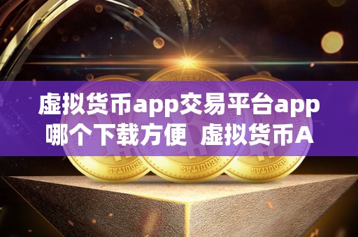 虚拟货币app交易平台app哪个下载方便  虚拟货币App交易平台App哪个下载方便？比较虚拟货币App和交易平台App的优劣