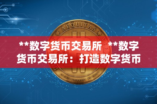 **数字货币交易所  **数字货币交易所：打造数字货币生态的重要一环