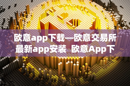 欧意app下载—欧意交易所最新app安装  欧意App下载—欧意交易所最新App安装及欧意交易所最新消息