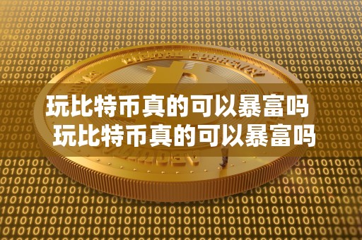 玩比特币真的可以暴富吗  玩比特币真的可以暴富吗及玩比特币真的可以暴富吗知乎