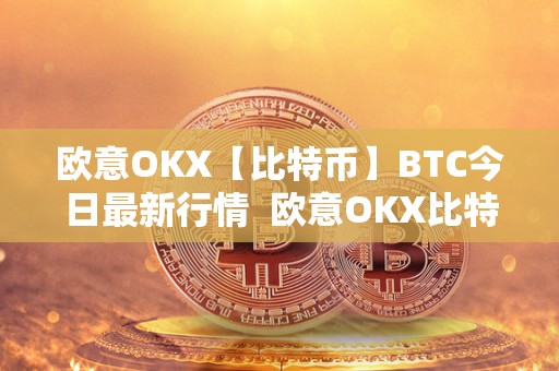 欧意OKX【比特币】BTC今日最新行情  欧意OKX比特币BTC今日最新行情与欧意OKEX交易所详解