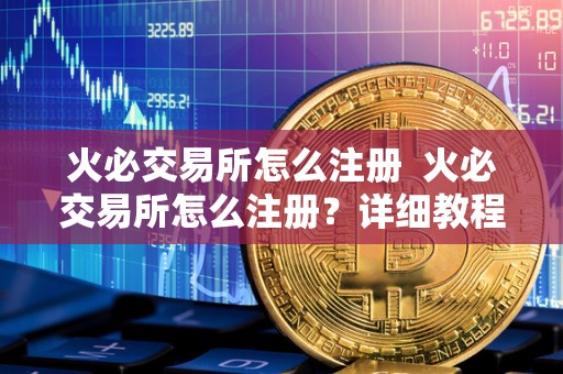 火必交易所怎么注册  火必交易所怎么注册？详细教程及注意事项