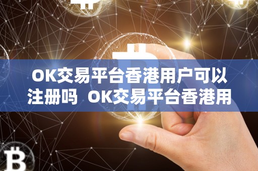 OK交易平台香港用户可以注册吗  OK交易平台香港用户可以注册吗，OK交易平台香港用户可以注册吗安全吗