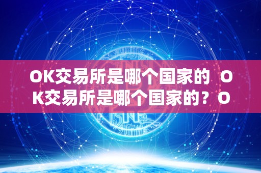 OK交易所是哪个国家的  OK交易所是哪个国家的？OK交易所是哪个国家的公司？