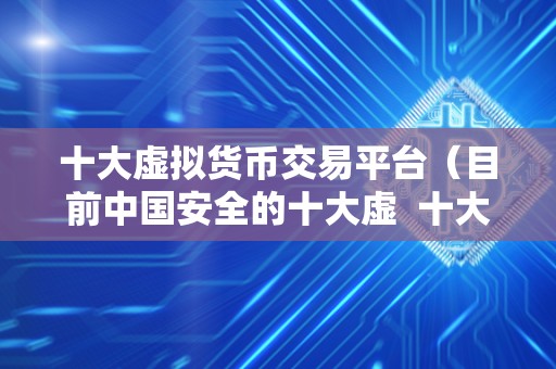 十大虚拟货币交易平台（目前中国安全的十大虚  十大虚拟货币交易平台（目前中国安全的十大虚）