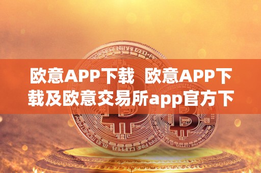 欧意APP下载  欧意APP下载及欧意交易所app官方下载，一键开启数字货币交易新时代