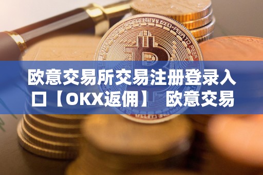 欧意交易所交易注册登录入口【OKX返佣】  欧意交易所交易注册登录入口【OKX返佣】