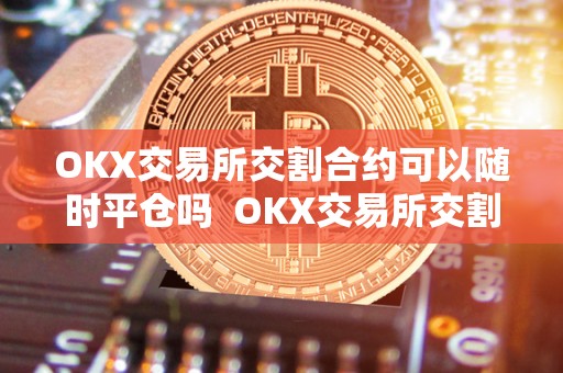 OKX交易所交割合约可以随时平仓吗  OKX交易所交割合约可以随时平仓吗