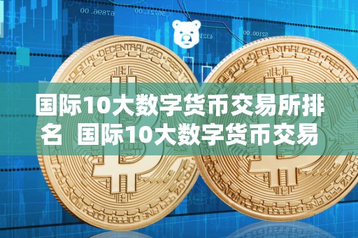 国际10大数字货币交易所排名  国际10大数字货币交易所排名及国际10大数字货币交易所排名榜