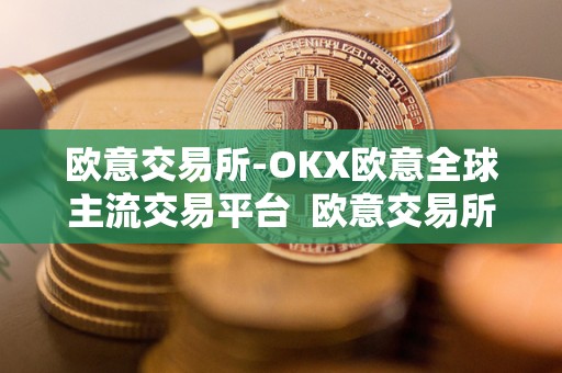 欧意交易所-OKX欧意全球主流交易平台  欧意交易所-OKX欧意全球主流交易平台及欧意交易所最新消息