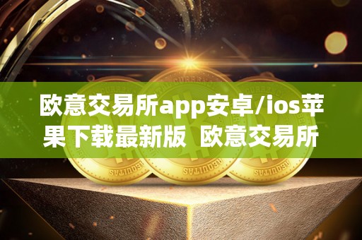 欧意交易所app安卓/ios苹果下载最新版  欧意交易所App安卓/IOS苹果下载最新版及欧意交易所正规吗