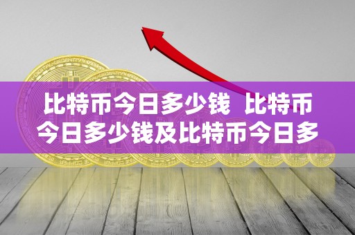 比特币今日多少钱  比特币今日多少钱及比特币今日多少钱一个？详细分析比特币价格波动与走势