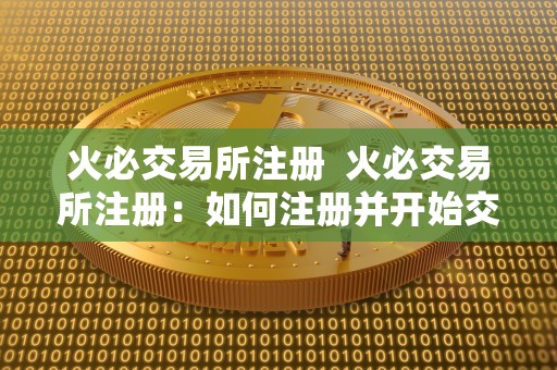 火必交易所注册  火必交易所注册：如何注册并开始交易数字货币