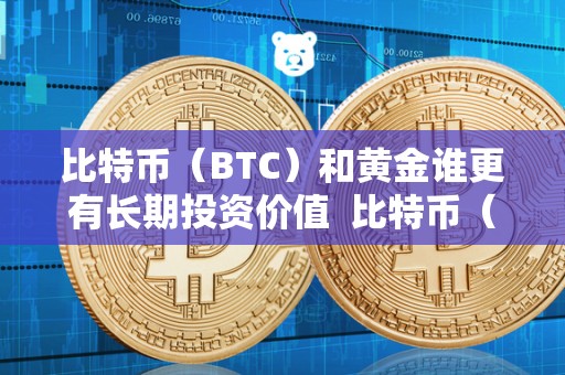 比特币（BTC）和黄金谁更有长期投资价值  比特币（BTC）和黄金谁更有长期投资价值及比特币和黄金谁的交易者更多